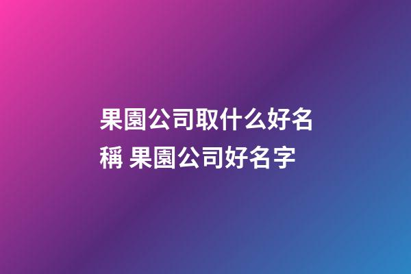 果園公司取什么好名稱 果園公司好名字-第1張-公司起名-玄機派